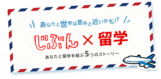 あなたと世界は意外と近いかも！？ 「じぶん×留学」あなたと留学を結ぶ5つのストーリー