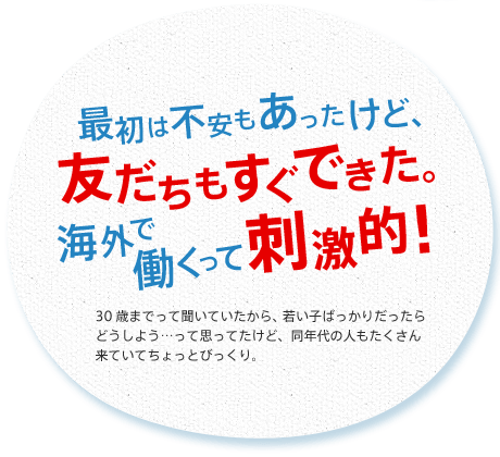 最初は不安もあったけど、友だちもすぐできた。海外で働くって刺激的！