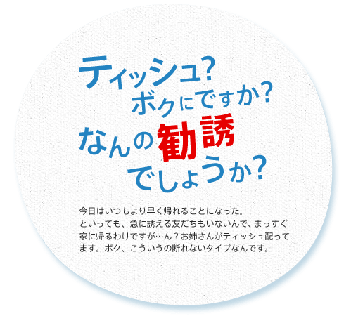 ティッシュ？ ボクにですか？ なんの勧誘でしょうか？