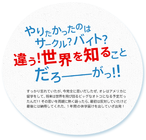 やりたかったのはサークル？ バイト？ 違う！ 世界を知ることだろーがっ！！